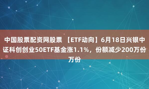 中国股票配资网股票 【ETF动向】6月18日兴银中证科创创业50ETF基金涨1.1%，份额减少200万份