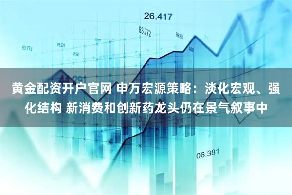 黄金配资开户官网 申万宏源策略：淡化宏观、强化结构 新消费和创新药龙头仍在景气叙事中