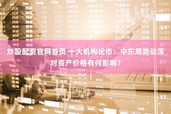 炒股配资官网首页 十大机构论市：中东局势动荡对资产价格有何影响？