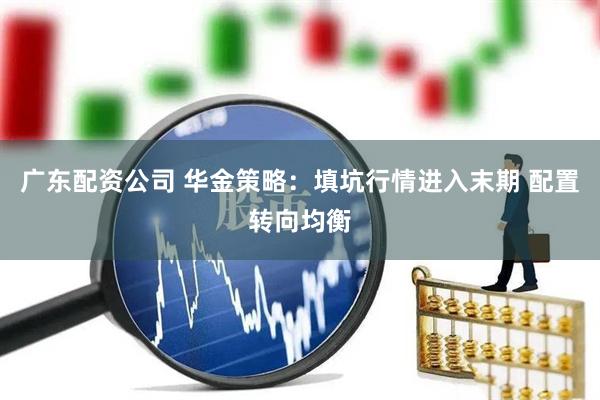 广东配资公司 华金策略：填坑行情进入末期 配置转向均衡