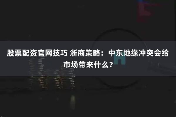 股票配资官网技巧 浙商策略：中东地缘冲突会给市场带来什么？