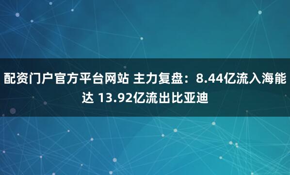 配资门户官方平台网站 主力复盘：8.44亿流入海能达 13.92亿流出比亚迪