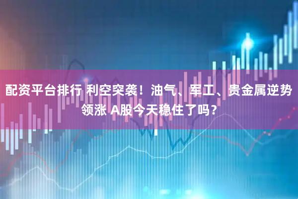 配资平台排行 利空突袭！油气、军工、贵金属逆势领涨 A股今天稳住了吗？