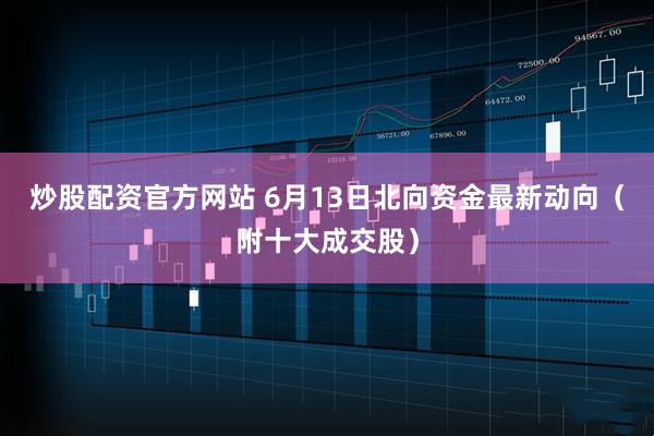 炒股配资官方网站 6月13日北向资金最新动向（附十大成交股）