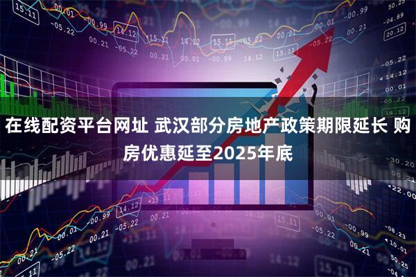在线配资平台网址 武汉部分房地产政策期限延长 购房优惠延至2025年底