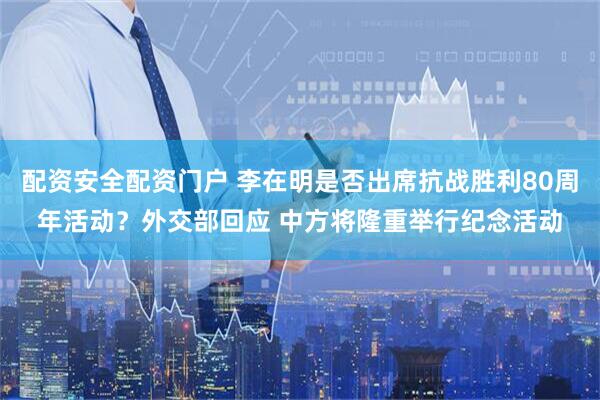 配资安全配资门户 李在明是否出席抗战胜利80周年活动？外交部回应 中方将隆重举行纪念活动