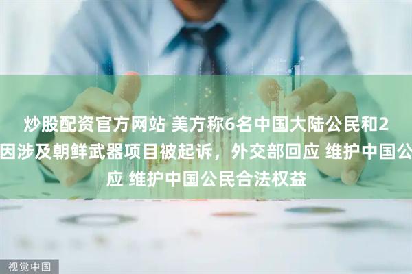 炒股配资官方网站 美方称6名中国大陆公民和2名台湾公民因涉及朝鲜武器项目被起诉，外交部回应 维护中国公民合法权益
