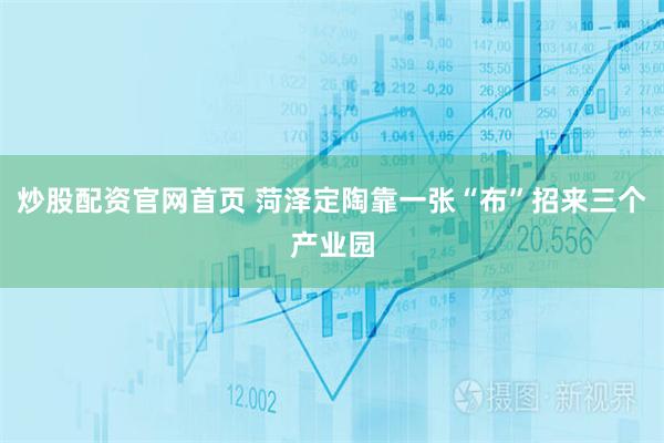 炒股配资官网首页 菏泽定陶靠一张“布”招来三个产业园