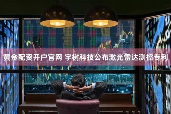 黄金配资开户官网 宇树科技公布激光雷达测控专利