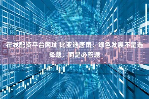 在线配资平台网址 比亚迪唐雨：绿色发展不是选择题，而是必答题