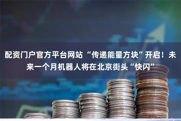 配资门户官方平台网站 “传递能量方块”开启！未来一个月机器人将在北京街头“快闪”