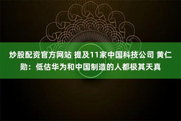 炒股配资官方网站 提及11家中国科技公司 黄仁勋：低估华为和中国制造的人都极其天真