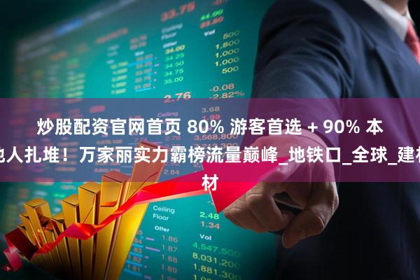 炒股配资官网首页 80% 游客首选 + 90% 本地人扎堆！万家丽实力霸榜流量巅峰_地铁口_全球_建材