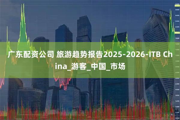 广东配资公司 旅游趋势报告2025-2026-ITB China_游客_中国_市场