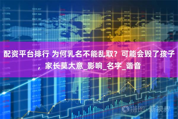 配资平台排行 为何乳名不能乱取？可能会毁了孩子，家长莫大意_影响_名字_谐音