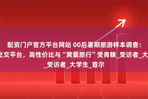 配资门户官方平台网站 00后暑期旅游样本调查：九成依赖社交平台，高性价比与“窝囊旅行”受青睐_受访者_大学生_首尔