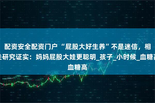 配资安全配资门户 “屁股大好生养”不是迷信，相关研究证实：妈妈屁股大娃更聪明_孩子_小时候_血糖高