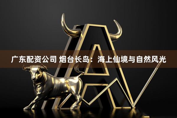 广东配资公司 烟台长岛：海上仙境与自然风光