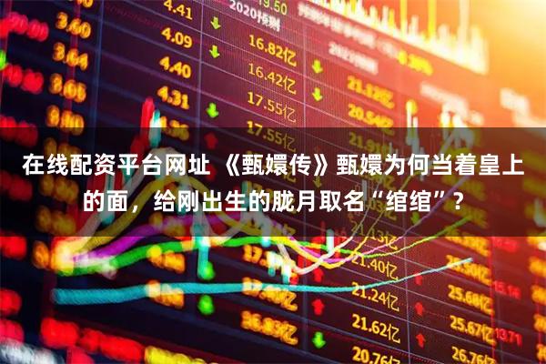 在线配资平台网址 《甄嬛传》甄嬛为何当着皇上的面，给刚出生的胧月取名“绾绾”？