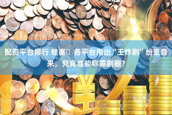配资平台排行 哇塞️各平台甩出“王炸剧”纷至沓来，究竟谁能称霸剧圈？